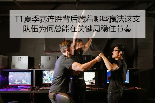 T1夏季赛连胜背后藏着哪些赢法这支队伍为何总能在关键局稳住节奏