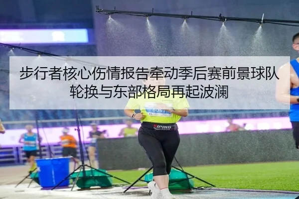 步行者核心伤情报告牵动季后赛前景球队轮换与东部格局再起波澜
